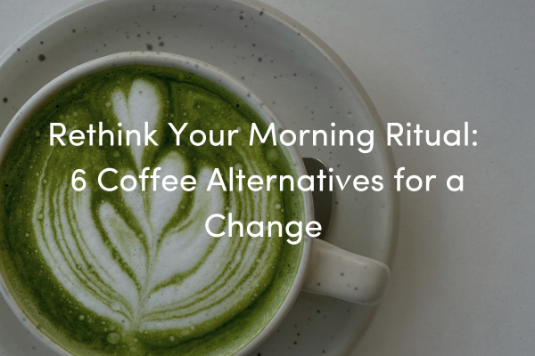 Rethink Your Morning Ritual: 6 Coffee Alternatives for a Change